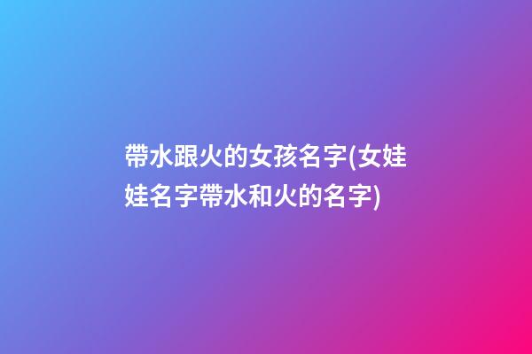 帶水跟火的女孩名字(女娃娃名字帶水和火的名字)