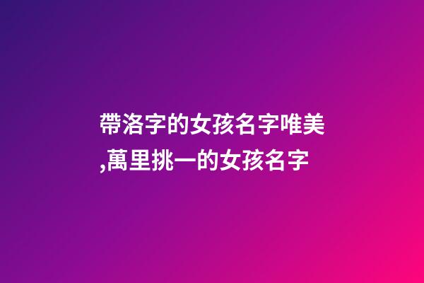 帶洛字的女孩名字唯美,萬里挑一的女孩名字-第1張-觀點-玄機派