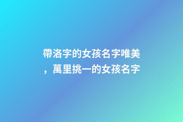 帶洛字的女孩名字唯美，萬里挑一的女孩名字