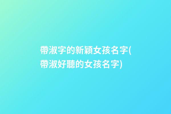 帶淑字的新穎女孩名字(帶淑好聽的女孩名字)