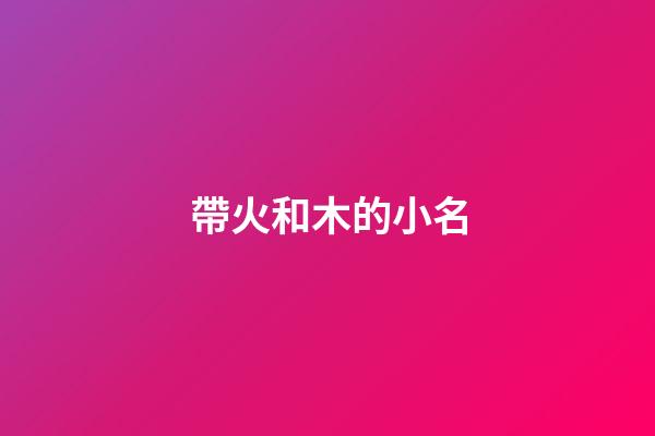 帶火和木的小名(有火有木的小名)-第1張-寶寶起名-玄機派