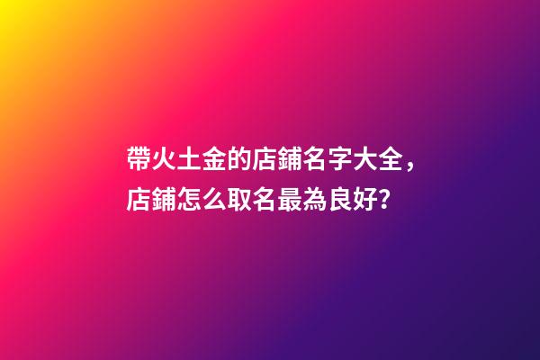 帶火土金的店鋪名字大全，店鋪怎么取名最為良好？-第1張-店鋪起名-玄機派