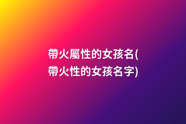 帶火屬性的女孩名(帶火性的女孩名字)