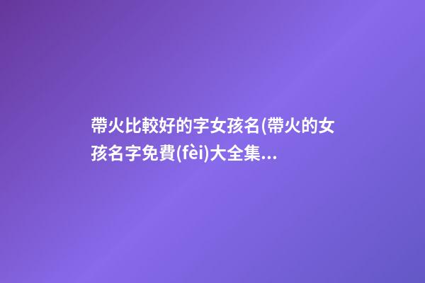 帶火比較好的字女孩名(帶火的女孩名字免費(fèi)大全集)