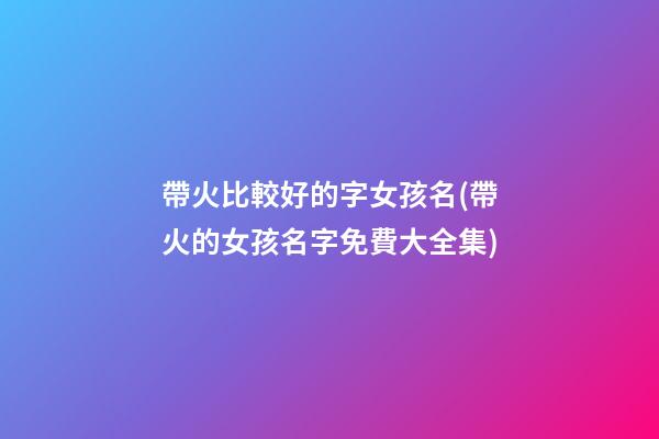 帶火比較好的字女孩名(帶火的女孩名字免費大全集)
