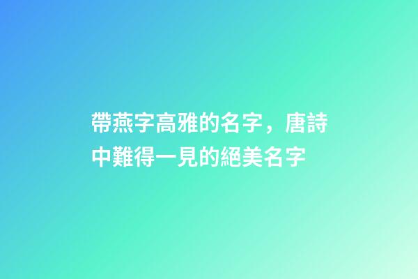 帶燕字高雅的名字，唐詩中難得一見的絕美名字