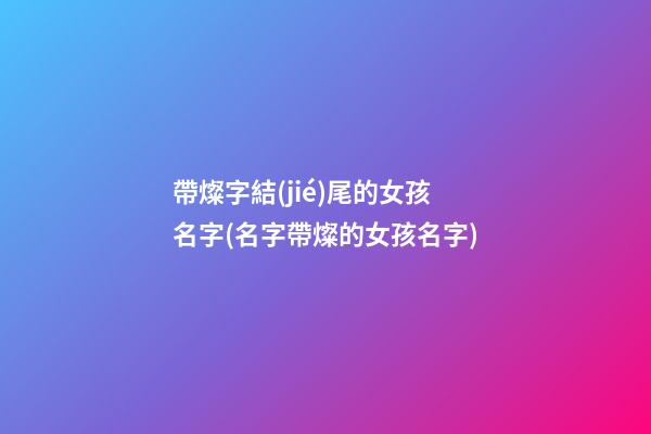帶燦字結(jié)尾的女孩名字(名字帶燦的女孩名字)