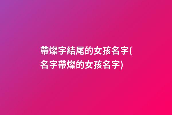 帶燦字結尾的女孩名字(名字帶燦的女孩名字)