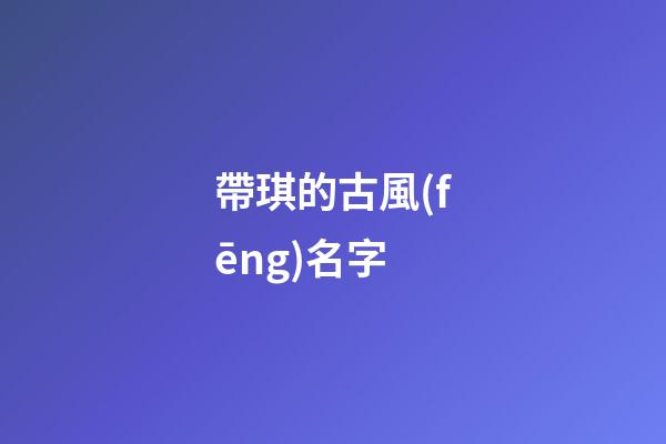 帶琪的古風(fēng)名字(帶琪字的昵稱唯美大氣取名推薦)-第1張-寶寶起名-玄機(jī)派