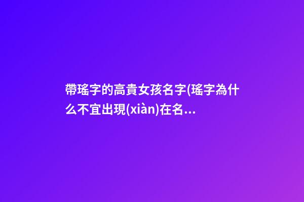 帶瑤字的高貴女孩名字(瑤字為什么不宜出現(xiàn)在名字)