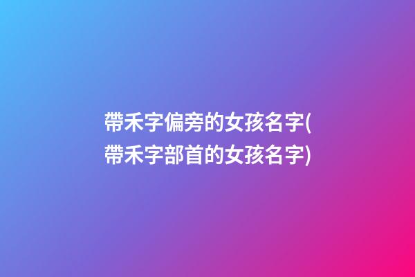 帶禾字偏旁的女孩名字(帶禾字部首的女孩名字)