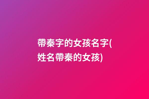 帶秦字的女孩名字(姓名帶秦的女孩)