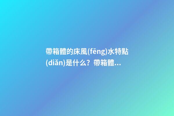 帶箱體的床風(fēng)水特點(diǎn)是什么？帶箱體的床擺放要注意什么？