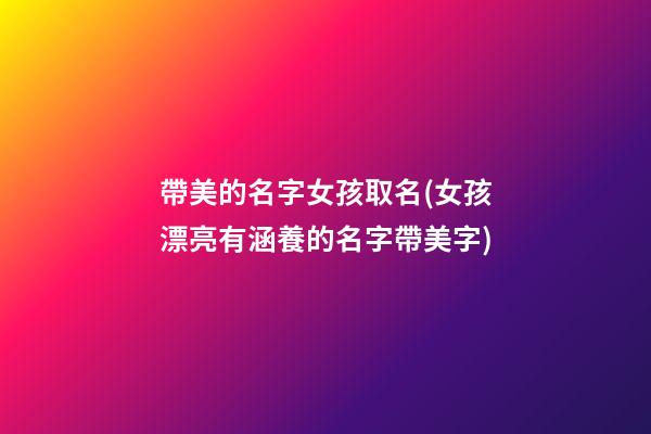 帶美的名字女孩取名(女孩漂亮有涵養的名字帶美字)
