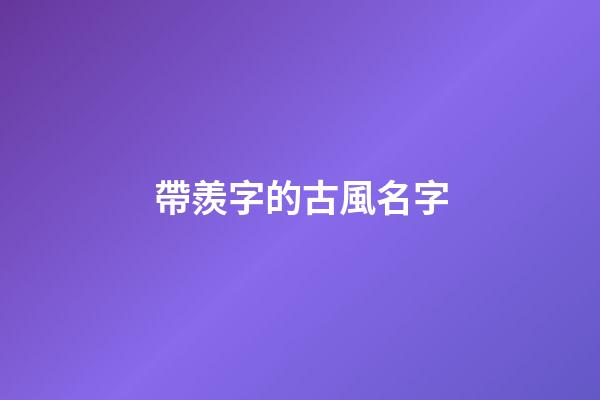 帶羨字的古風名字(帶羨字好聽的名字)-第1張-寶寶起名-玄機派