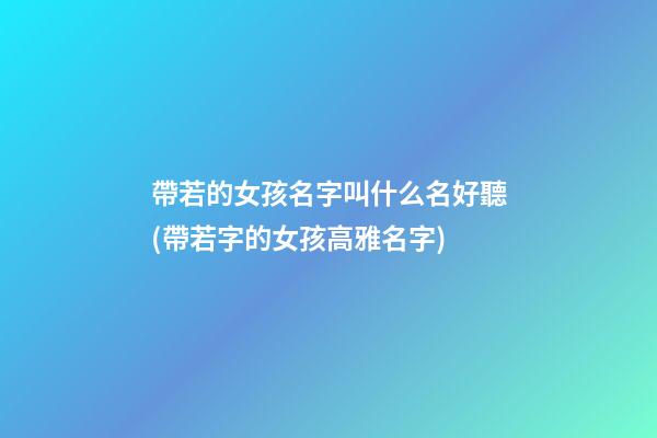 帶若的女孩名字叫什么名好聽(帶若字的女孩高雅名字)