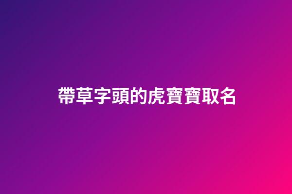 帶草字頭的虎寶寶取名(帶草字頭的寶寶名字)-第1張-寶寶起名-玄機派