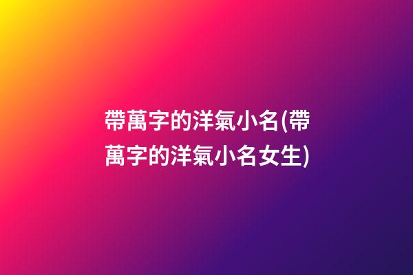 帶萬字的洋氣小名(帶萬字的洋氣小名女生)