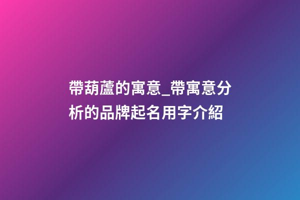 帶葫蘆的寓意_帶寓意分析的品牌起名用字介紹-第1張-商標起名-玄機派
