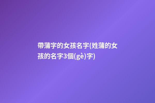 帶蒲字的女孩名字(姓蒲的女孩的名字3個(gè)字)
