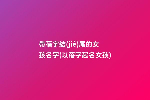 帶蓓字結(jié)尾的女孩名字(以蓓字起名女孩)
