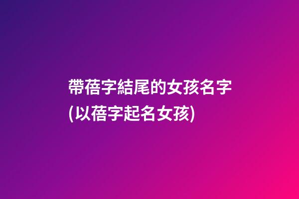 帶蓓字結尾的女孩名字(以蓓字起名女孩)