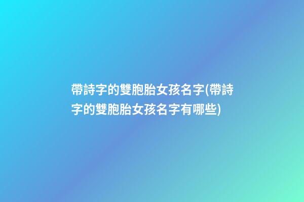 帶詩字的雙胞胎女孩名字(帶詩字的雙胞胎女孩名字有哪些)