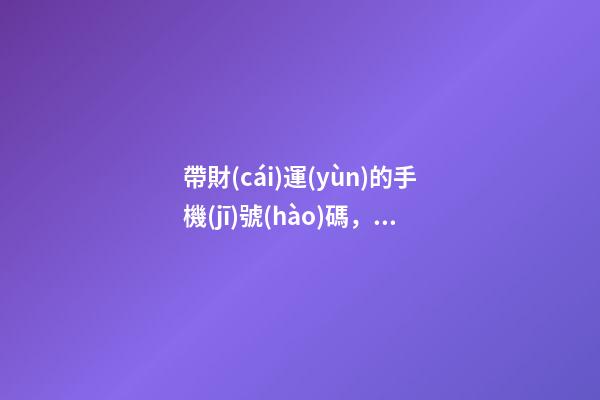 帶財(cái)運(yùn)的手機(jī)號(hào)碼，哪些手機(jī)號(hào)能旺財(cái)運(yùn)