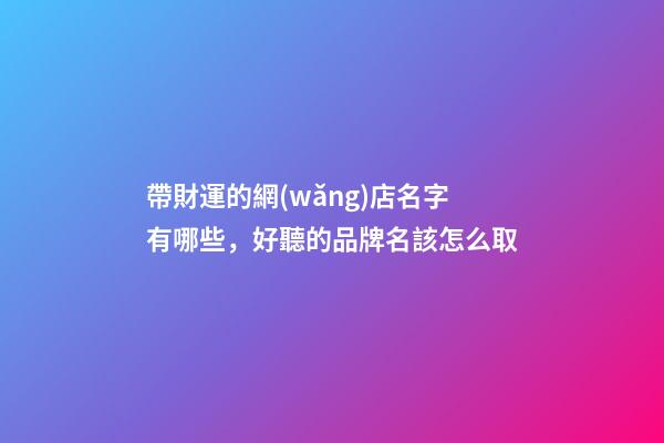 帶財運的網(wǎng)店名字有哪些，好聽的品牌名該怎么取-第1張-店鋪起名-玄機派