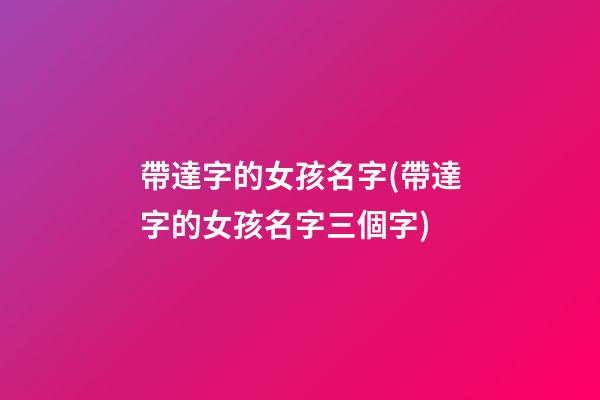 帶達字的女孩名字(帶達字的女孩名字三個字)