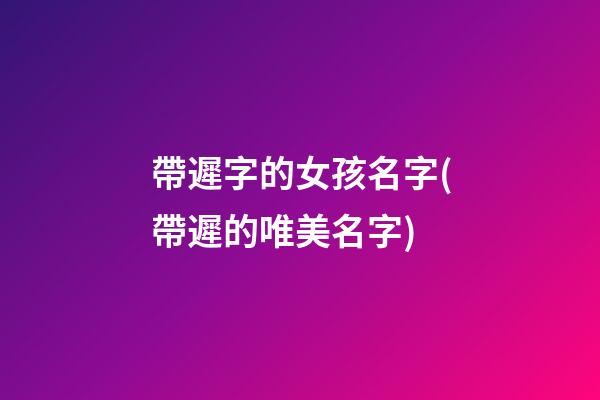 帶遲字的女孩名字(帶遲的唯美名字)