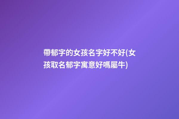 帶郁字的女孩名字好不好(女孩取名郁字寓意好嗎屬牛)