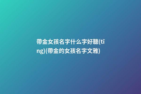 帶金女孩名字什么字好聽(tīng)(帶金的女孩名字文雅)