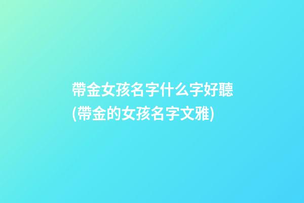 帶金女孩名字什么字好聽(帶金的女孩名字文雅)