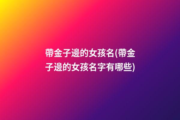 帶金子邊的女孩名(帶金子邊的女孩名字有哪些)