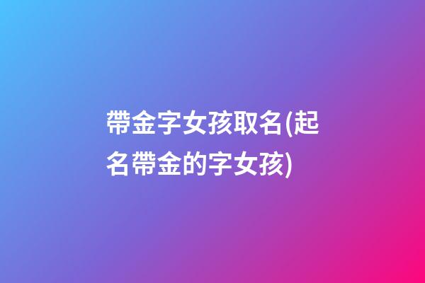 帶金字女孩取名(起名帶金的字女孩)