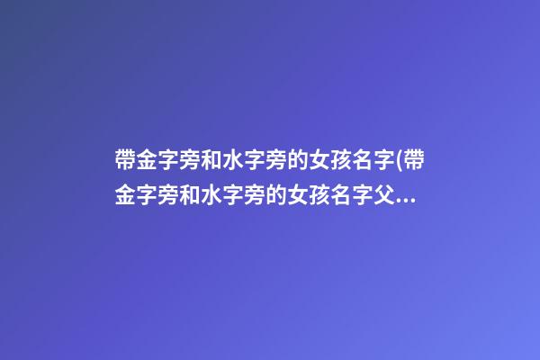 帶金字旁和水字旁的女孩名字(帶金字旁和水字旁的女孩名字父親姓劉)