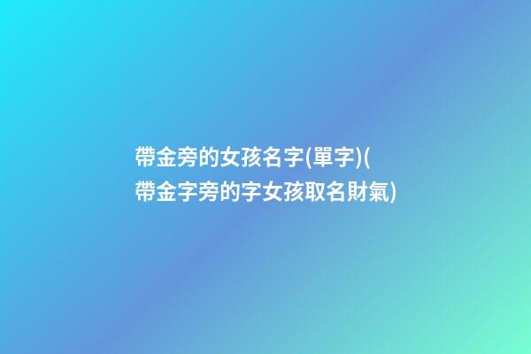 帶金旁的女孩名字(單字)(帶金字旁的字女孩取名財氣)
