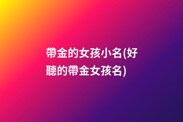 帶金的女孩小名(好聽的帶金女孩名)