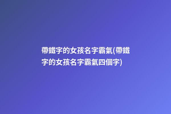 帶鐵字的女孩名字霸氣(帶鐵字的女孩名字霸氣四個字)