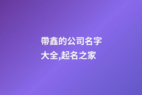 帶鑫的公司名字大全,起名之家-第1張-公司起名-玄機派