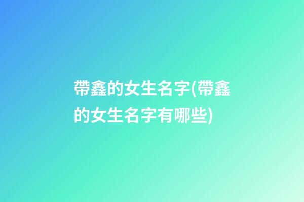 帶鑫的女生名字(帶鑫的女生名字有哪些)