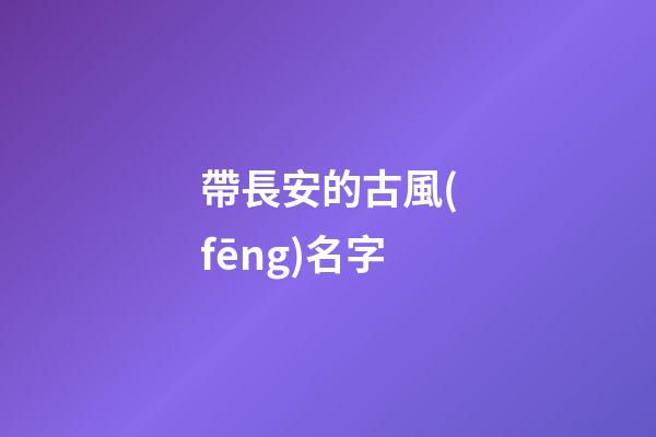帶長安的古風(fēng)名字(帶長安的古風(fēng)名字有哪些)