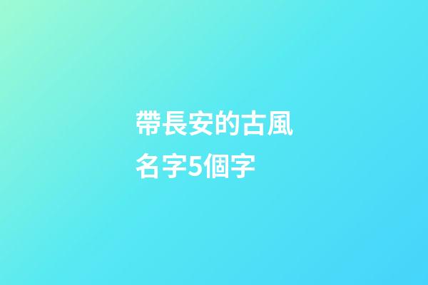 帶長安的古風名字5個字(帶有長安的昵稱)