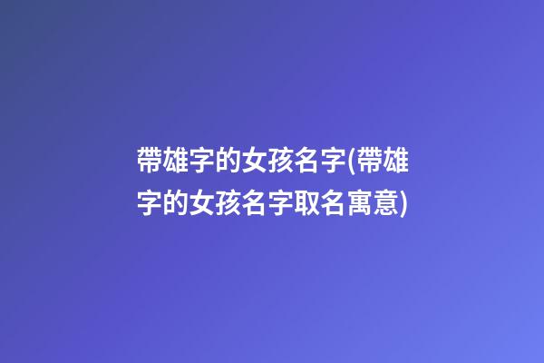 帶雄字的女孩名字(帶雄字的女孩名字取名寓意)