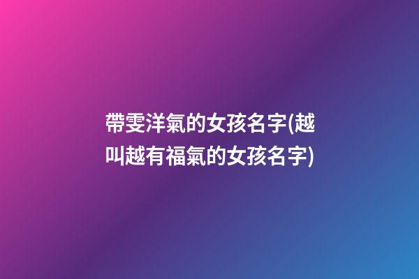帶雯洋氣的女孩名字(越叫越有福氣的女孩名字)
