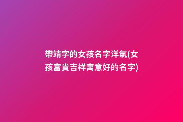 帶靖字的女孩名字洋氣(女孩富貴吉祥寓意好的名字)