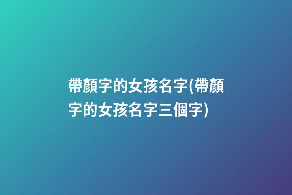 帶顏字的女孩名字(帶顏字的女孩名字三個字)