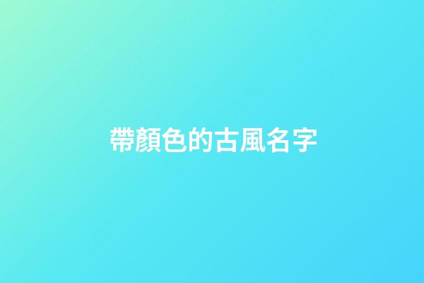 帶顏色的古風名字(帶顏色的古風詞語)-第1張-寶寶起名-玄機派