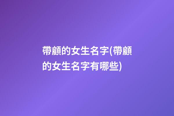 帶顧的女生名字(帶顧的女生名字有哪些)
